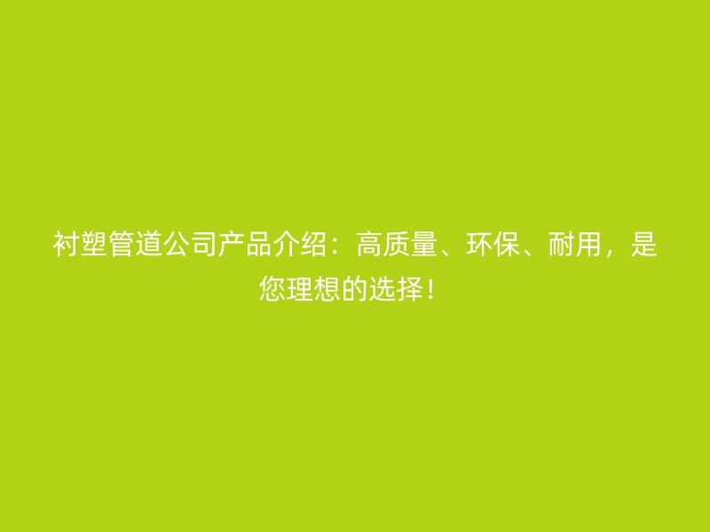 衬塑管道公司产品介绍：高质量、环保、耐用，是您理想的选择！
