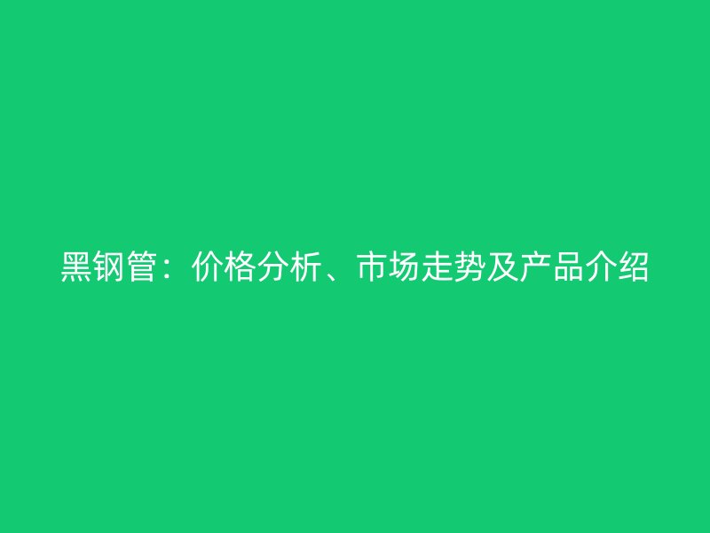 黑钢管：价格分析、市场走势及产品介绍