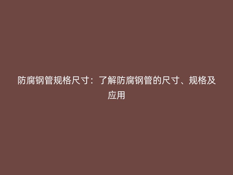 防腐钢管规格尺寸：了解防腐钢管的尺寸、规格及应用