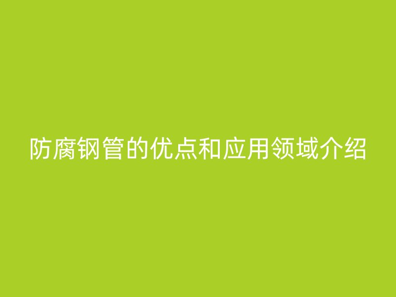防腐钢管的优点和应用领域介绍