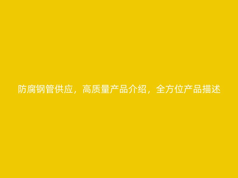防腐钢管供应，高质量产品介绍，全方位产品描述