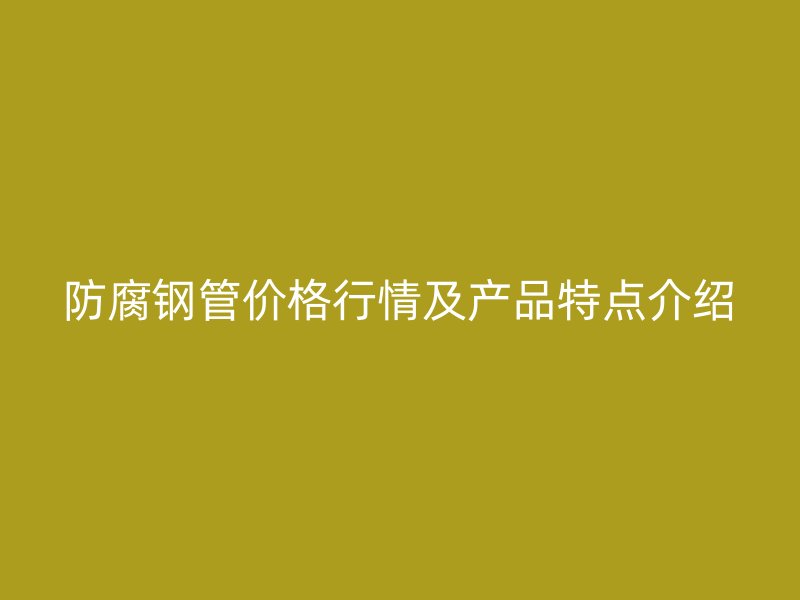 防腐钢管价格行情及产品特点介绍