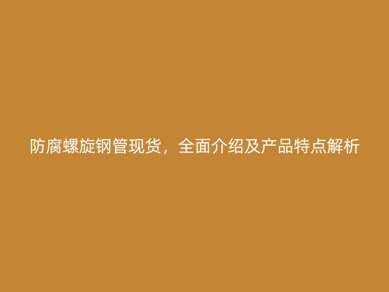 防腐螺旋钢管现货，全面介绍及产品特点解析
