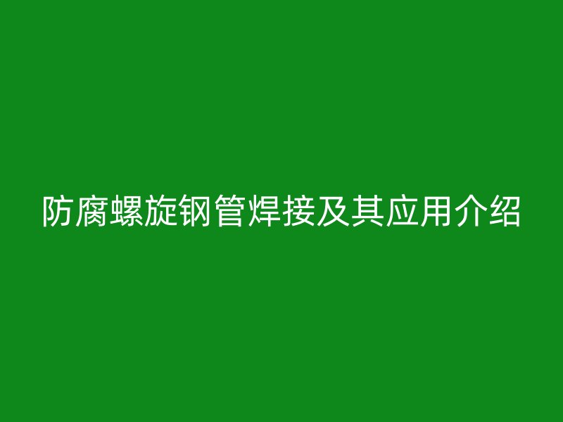 防腐螺旋钢管焊接及其应用介绍