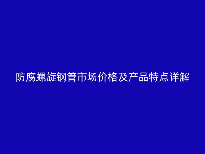 防腐螺旋钢管市场价格及产品特点详解