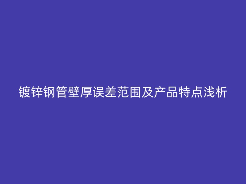 镀锌钢管壁厚误差范围及产品特点浅析