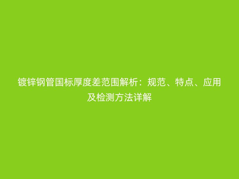镀锌钢管国标厚度差范围解析：规范、特点、应用及检测方法详解