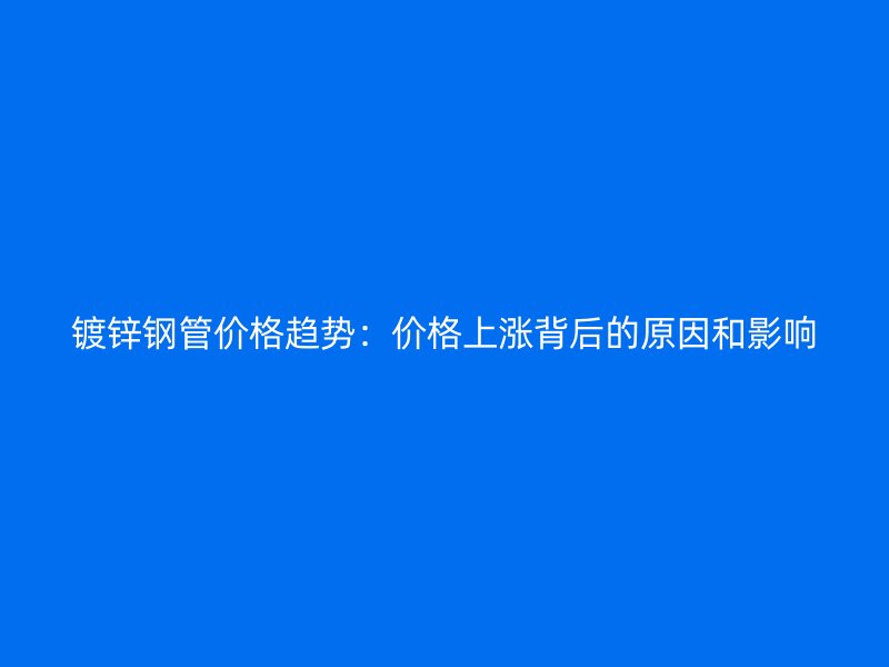 镀锌钢管价格趋势：价格上涨背后的原因和影响