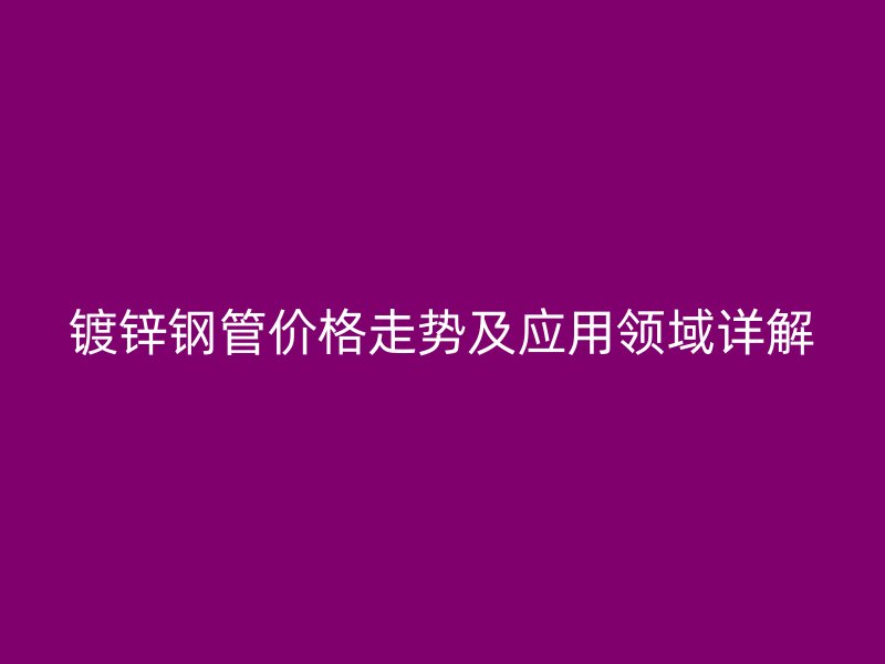 镀锌钢管价格走势及应用领域详解