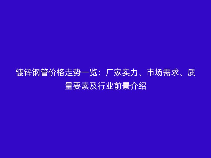 镀锌钢管价格走势一览：厂家实力、市场需求、质量要素及行业前景介绍