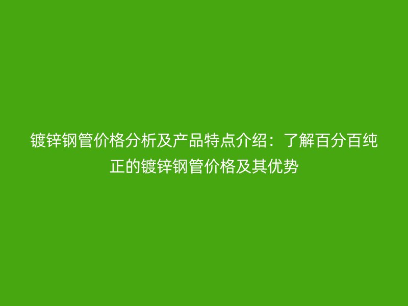 镀锌钢管价格分析及产品特点介绍：了解百分百纯正的镀锌钢管价格及其优势