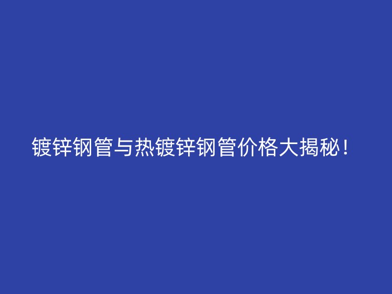 镀锌钢管与热镀锌钢管价格大揭秘！