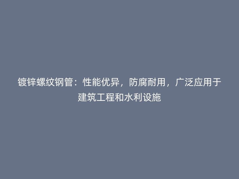 镀锌螺纹钢管：性能优异，防腐耐用，广泛应用于建筑工程和水利设施