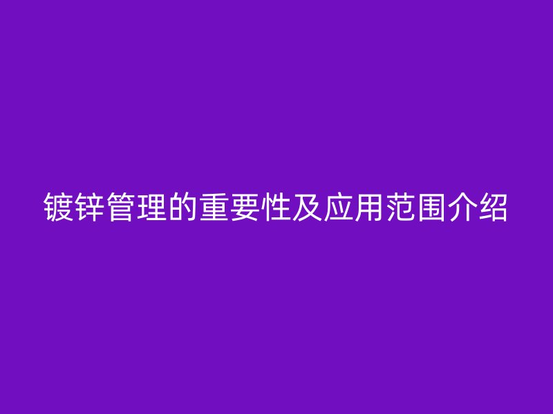 镀锌管理的重要性及应用范围介绍