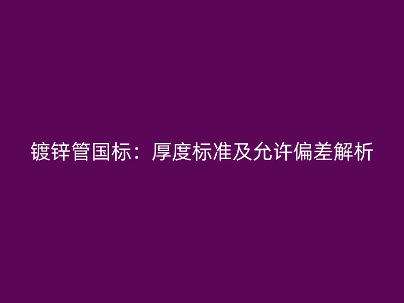 镀锌管国标：厚度标准及允许偏差解析