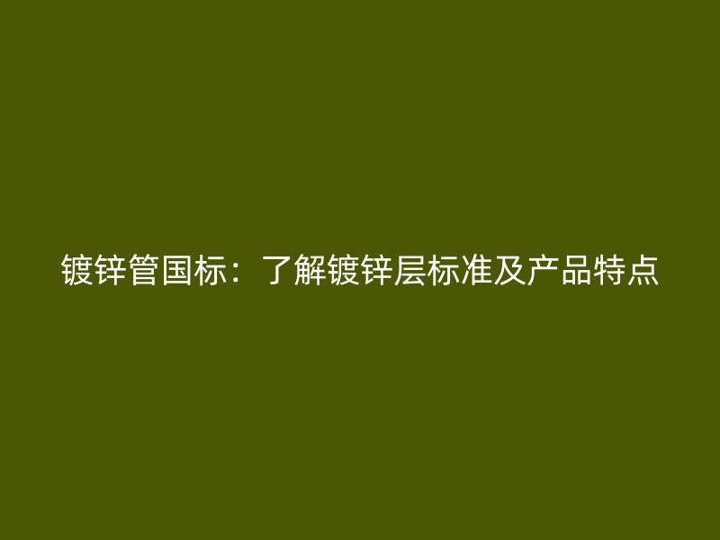 镀锌管国标：了解镀锌层标准及产品特点