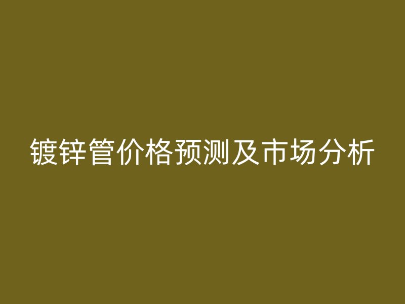 镀锌管价格预测及市场分析