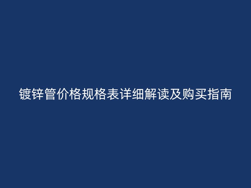 镀锌管价格规格表详细解读及购买指南