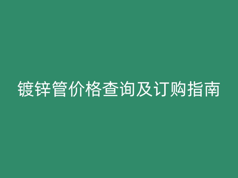 镀锌管价格查询及订购指南