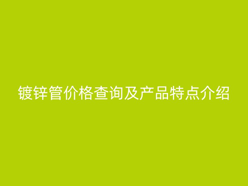 镀锌管价格查询及产品特点介绍