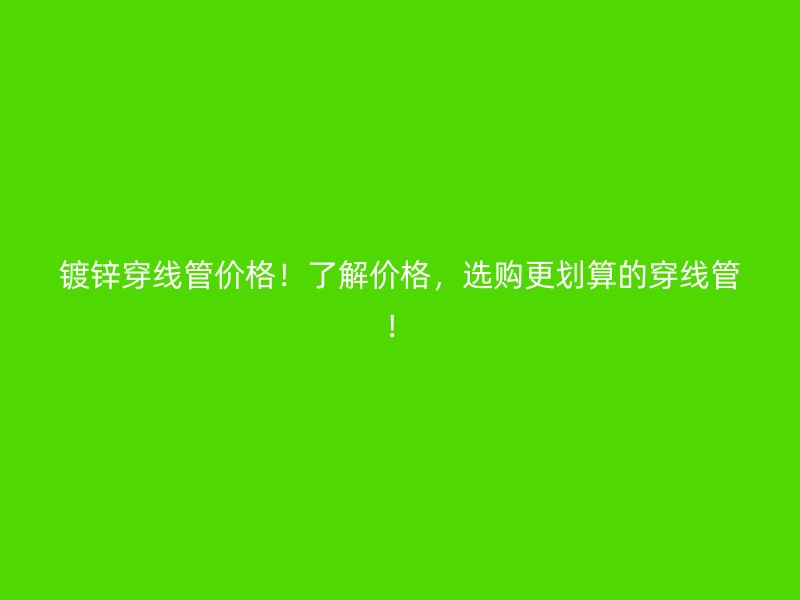 镀锌穿线管价格！了解价格，选购更划算的穿线管！