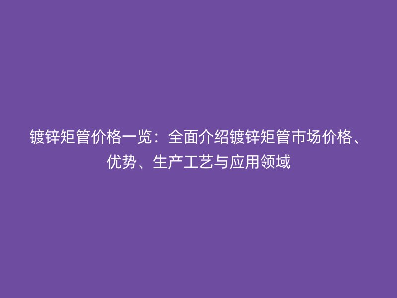 镀锌矩管价格一览：全面介绍镀锌矩管市场价格、优势、生产工艺与应用领域