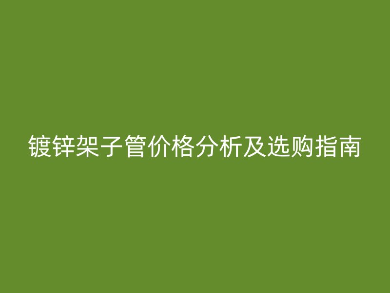 镀锌架子管价格分析及选购指南