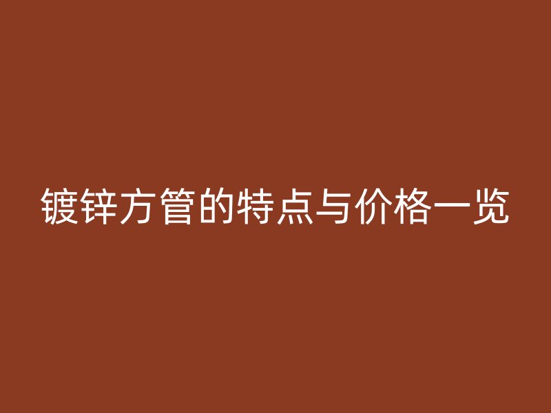 镀锌方管的特点与价格一览