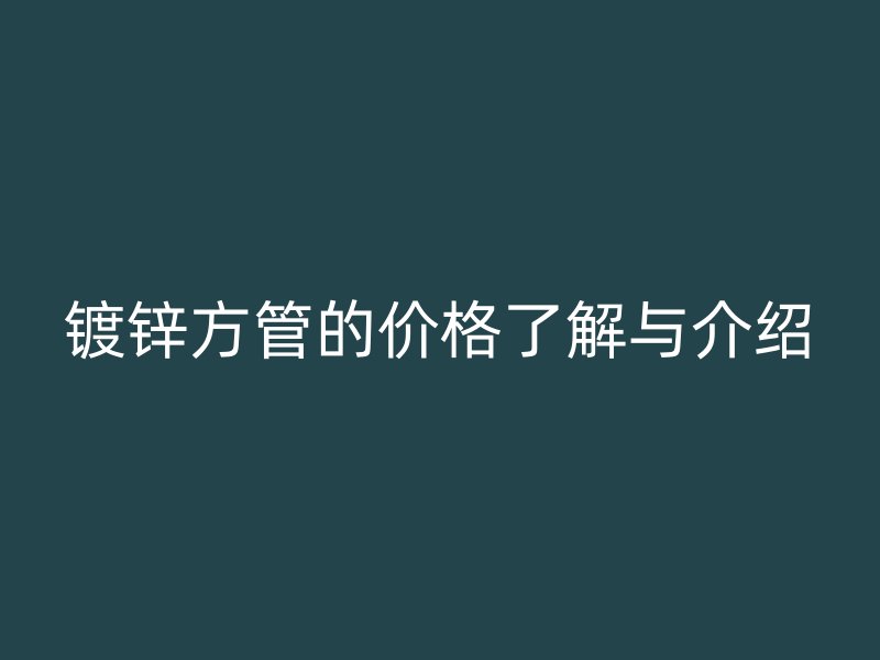 镀锌方管的价格了解与介绍
