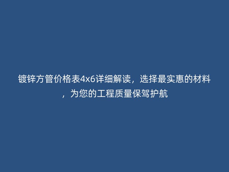 镀锌方管价格表4x6详细解读，选择最实惠的材料，为您的工程质量保驾护航