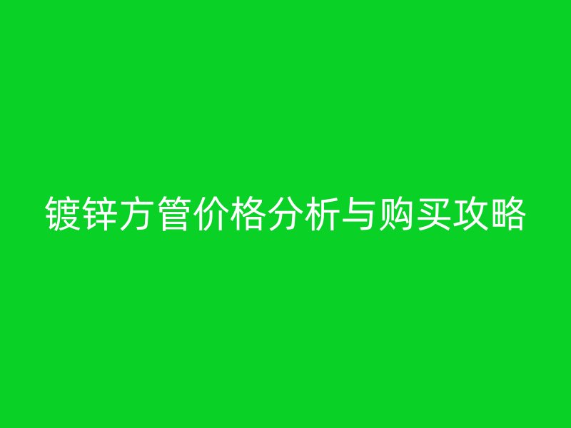 镀锌方管价格分析与购买攻略