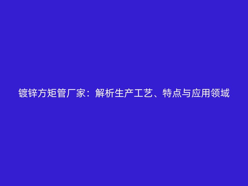 镀锌方矩管厂家：解析生产工艺、特点与应用领域
