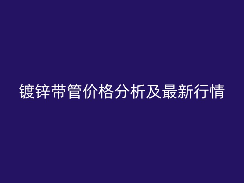 镀锌带管价格分析及最新行情
