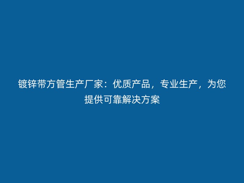 镀锌带方管生产厂家：优质产品，专业生产，为您提供可靠解决方案