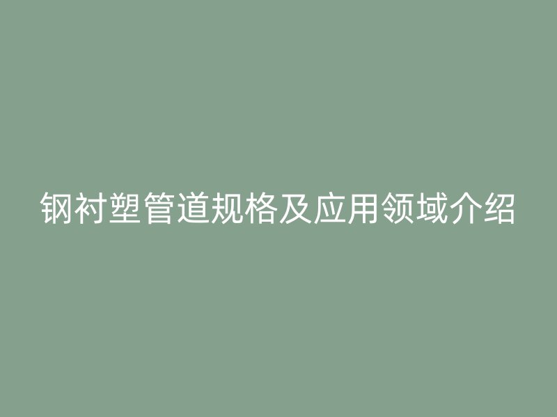 钢衬塑管道规格及应用领域介绍
