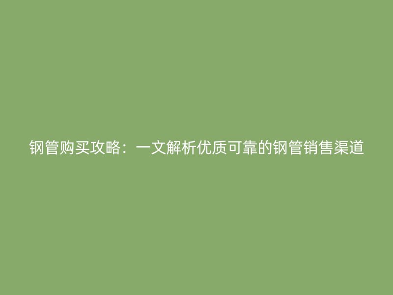 钢管购买攻略：一文解析优质可靠的钢管销售渠道