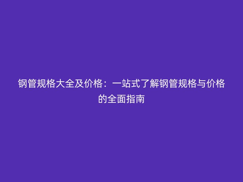 钢管规格大全及价格：一站式了解钢管规格与价格的全面指南