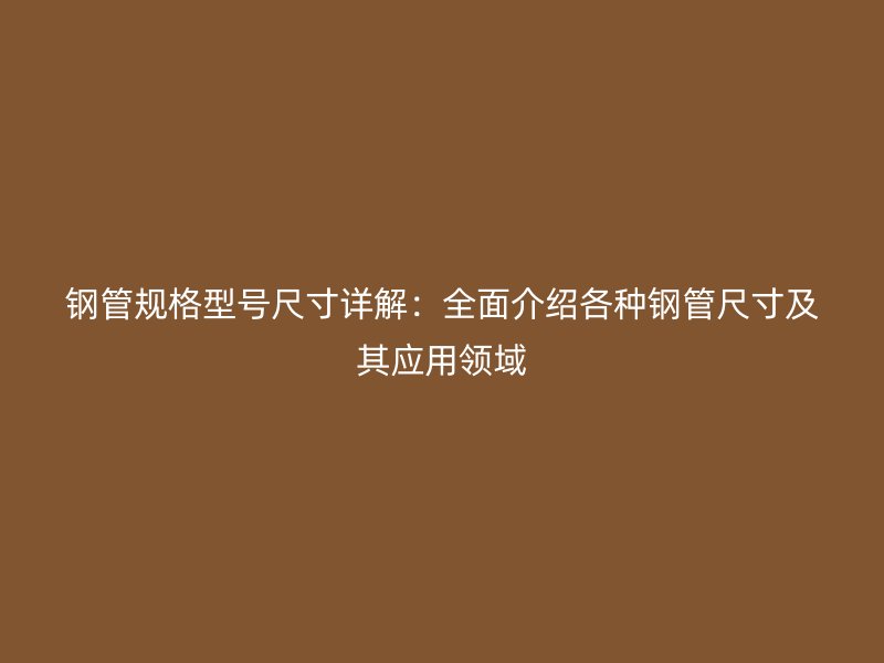 钢管规格型号尺寸详解：全面介绍各种钢管尺寸及其应用领域