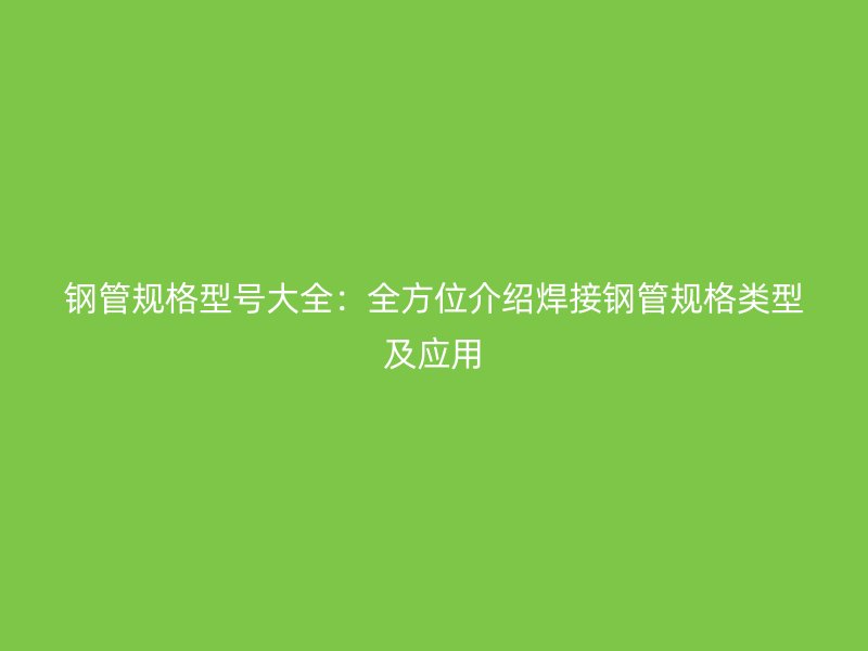 钢管规格型号大全：全方位介绍焊接钢管规格类型及应用