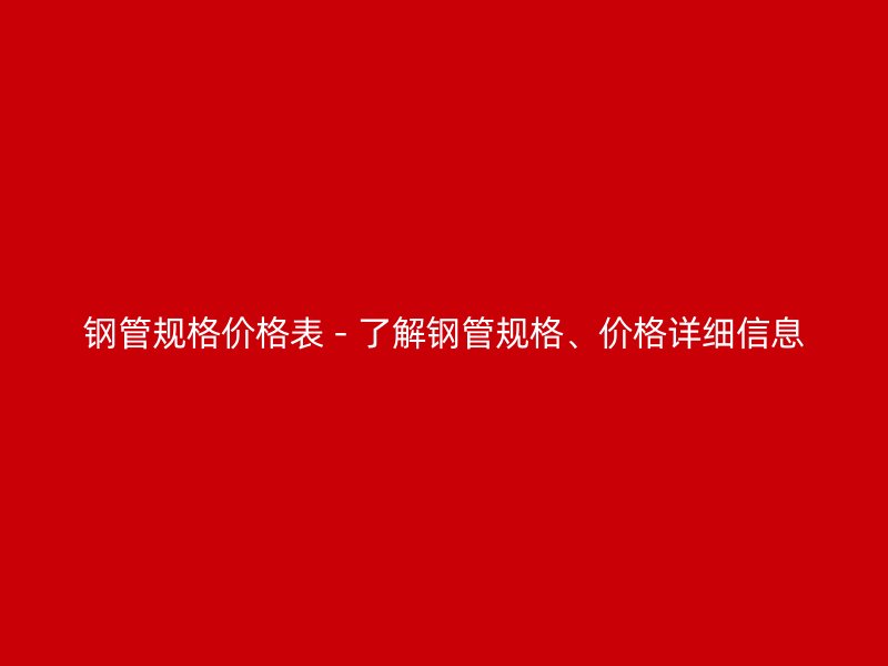 钢管规格价格表 - 了解钢管规格、价格详细信息