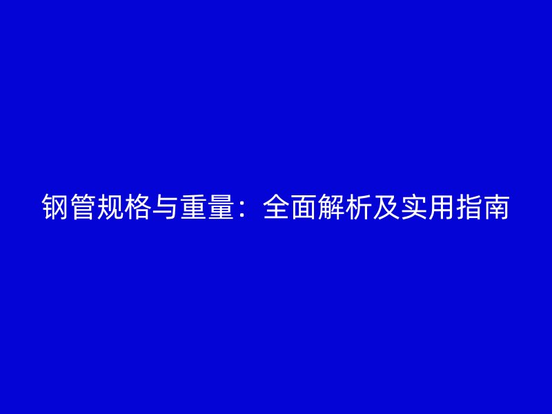 钢管规格与重量：全面解析及实用指南