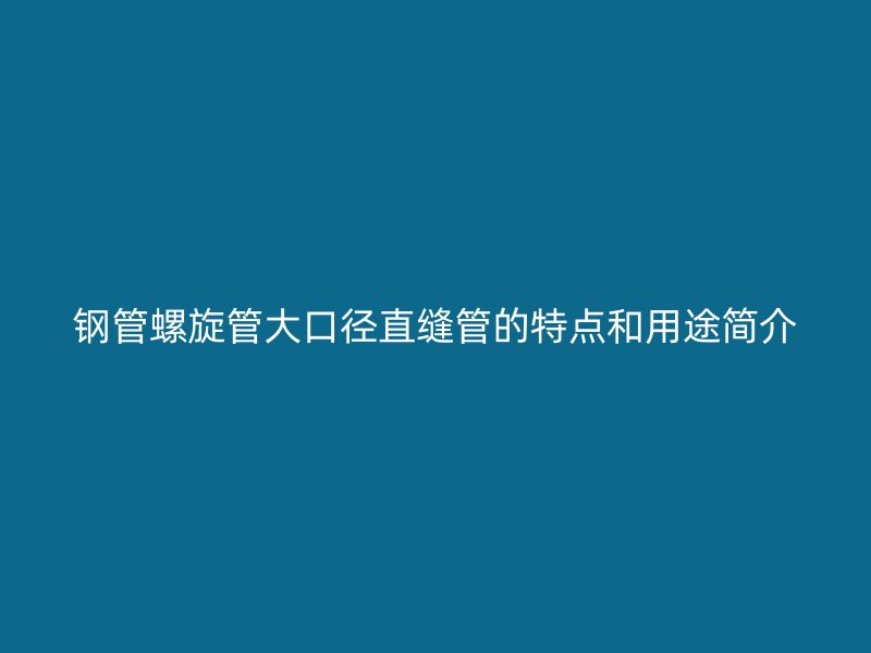 钢管螺旋管大口径直缝管的特点和用途简介