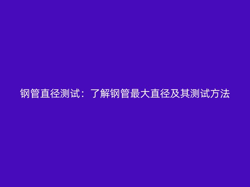 钢管直径测试：了解钢管最大直径及其测试方法