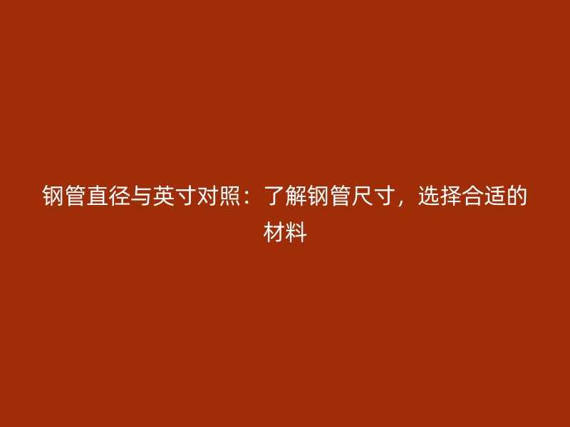 钢管直径与英寸对照：了解钢管尺寸，选择合适的材料