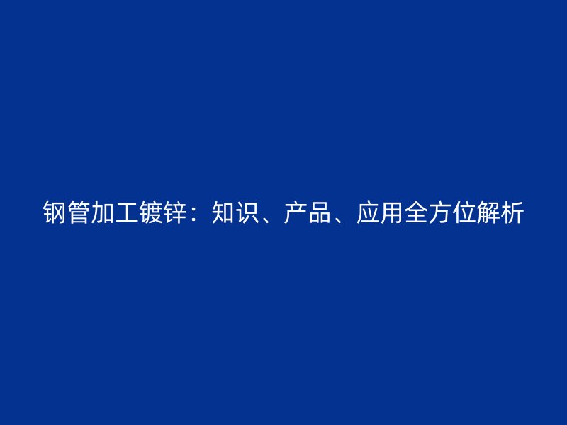 钢管加工镀锌：知识、产品、应用全方位解析