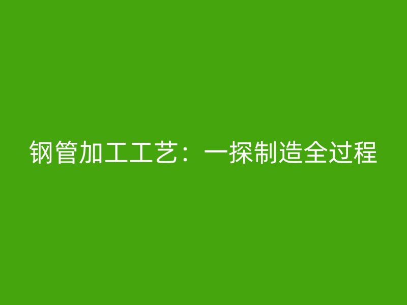 钢管加工工艺：一探制造全过程