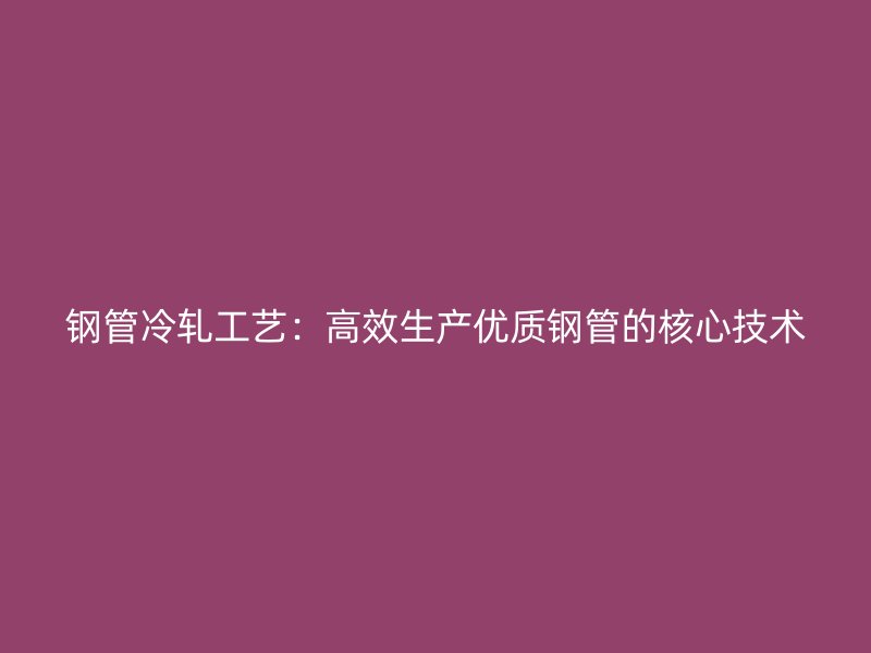 钢管冷轧工艺：高效生产优质钢管的核心技术