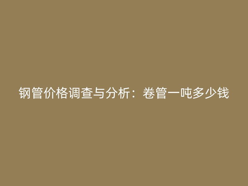 钢管价格调查与分析：卷管一吨多少钱