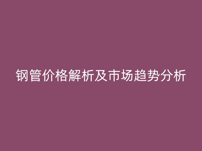 钢管价格解析及市场趋势分析