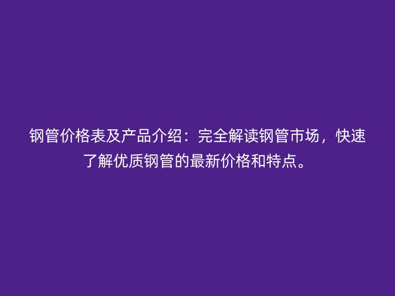钢管价格表及产品介绍：完全解读钢管市场，快速了解优质钢管的最新价格和特点。